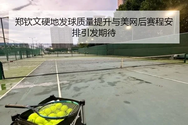 郑钦文硬地发球质量提升与美网后赛程安排引发期待（XINGKONGSPORTS）